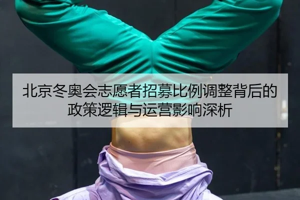 北京冬奥会志愿者招募比例调整背后的政策逻辑与运营影响深析